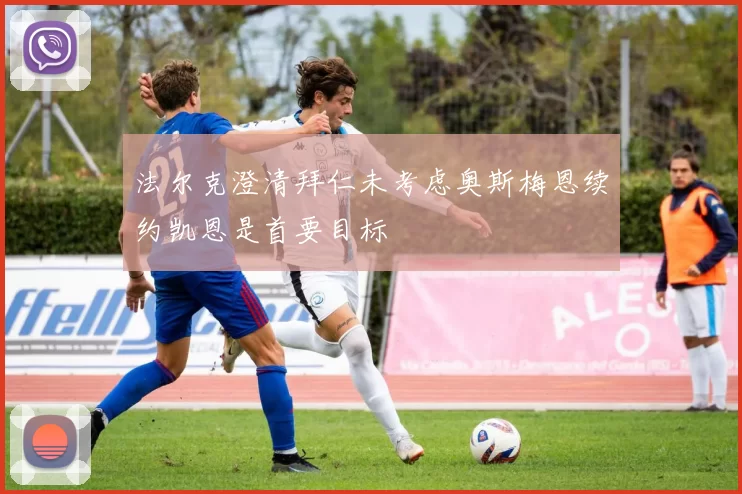 法尔克澄清拜仁未考虑奥斯梅恩续约凯恩是首要目标