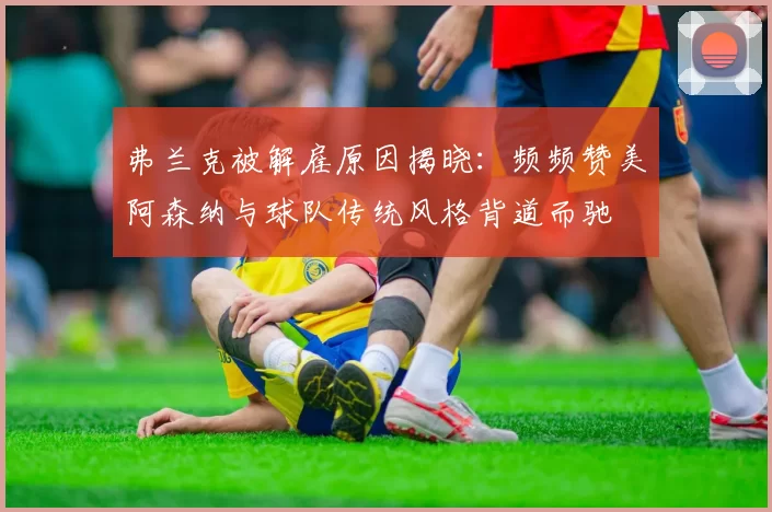 弗兰克被解雇原因揭晓：频频赞美阿森纳与球队传统风格背道而驰