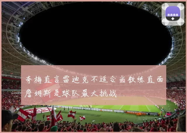 夸梅直言雷迪克不适合当教练直面詹姆斯是球队最大挑战