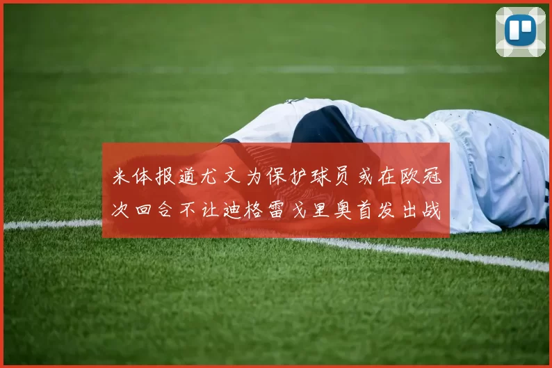 米体报道尤文为保护球员或在欧冠次回合不让迪格雷戈里奥首发出战