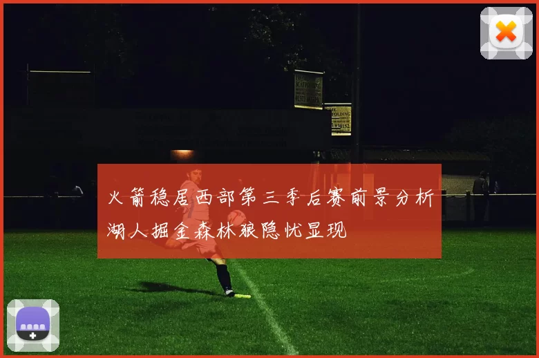 火箭稳居西部第三季后赛前景分析湖人掘金森林狼隐忧显现