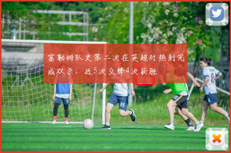 富勒姆队史第二次在英超对热刺完成双杀，近5次交锋4次获胜