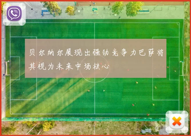 贝尔纳尔展现出强劲竞争力巴萨将其视为未来中场核心