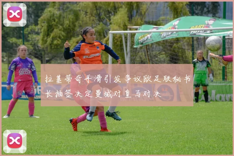 拉基蒂奇手滑引发争议欧足联秘书长抽签决定曼城对皇马对决