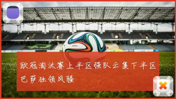 欧冠淘汰赛上半区强队云集下半区巴萨独领风骚