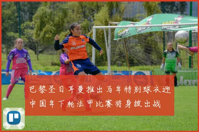 巴黎圣日耳曼推出马年特别球衣迎中国年下轮法甲比赛将身披出战
