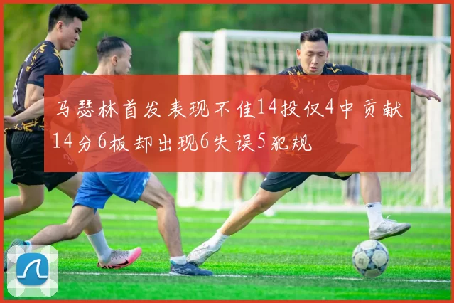 马瑟林首发表现不佳14投仅4中贡献14分6板却出现6失误5犯规