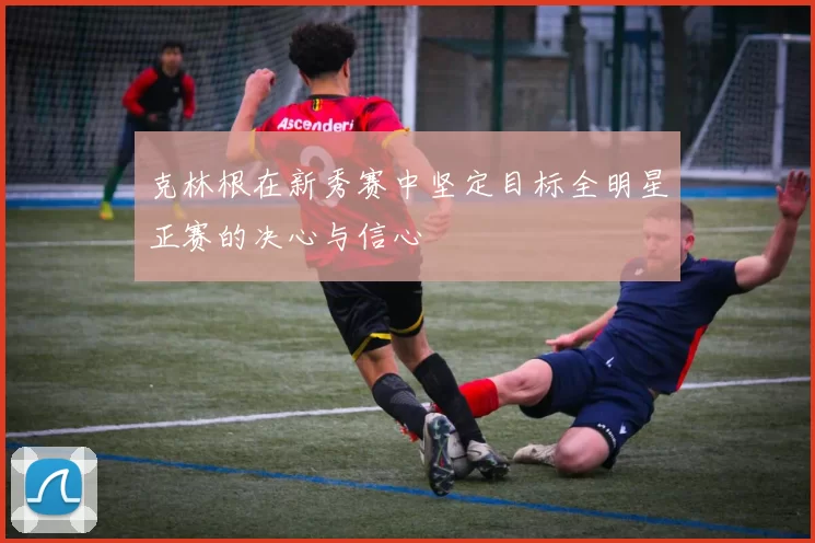克林根在新秀赛中坚定目标全明星正赛的决心与信心