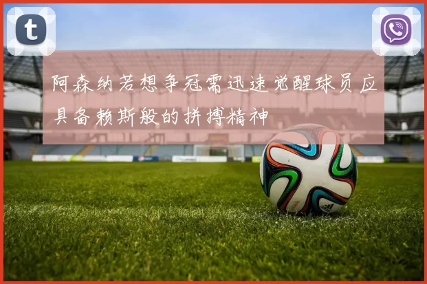 阿森纳若想争冠需迅速觉醒球员应具备赖斯般的拼搏精神