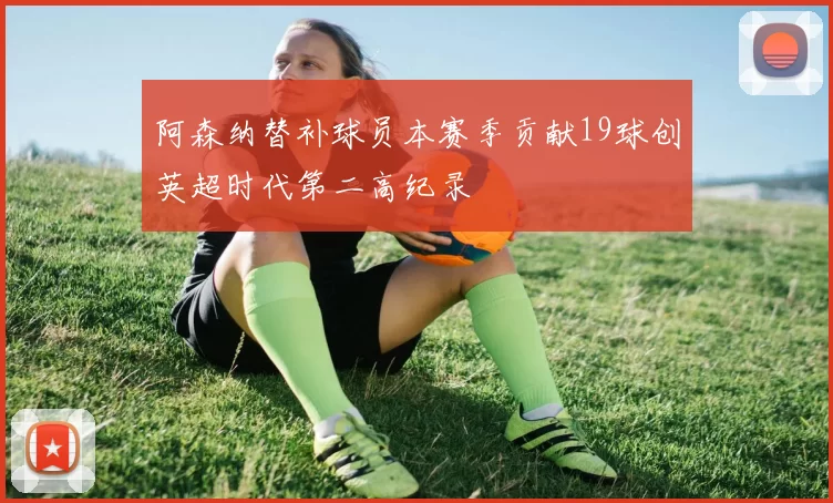 阿森纳替补球员本赛季贡献19球创英超时代第二高纪录