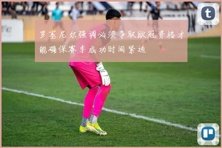罗塞尼尔强调必须争取欧冠资格才能确保赛季成功时间紧迫