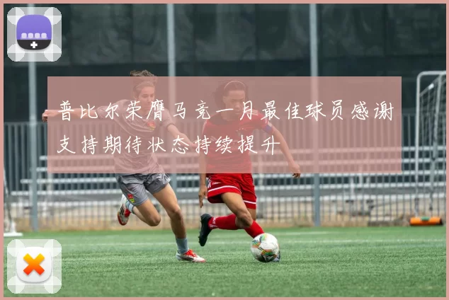 普比尔荣膺马竞一月最佳球员感谢支持期待状态持续提升