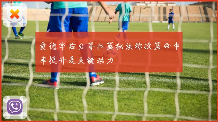 爱德华兹分享扣篮秘诀称投篮命中率提升是关键动力