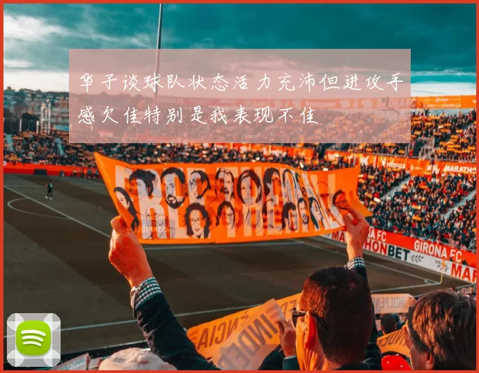 华子谈球队状态活力充沛但进攻手感欠佳特别是我表现不佳