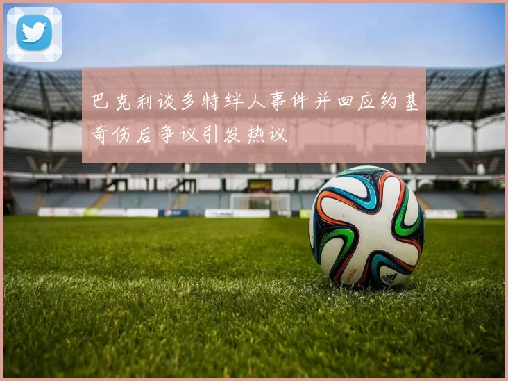 巴克利谈多特绊人事件并回应约基奇伤后争议引发热议