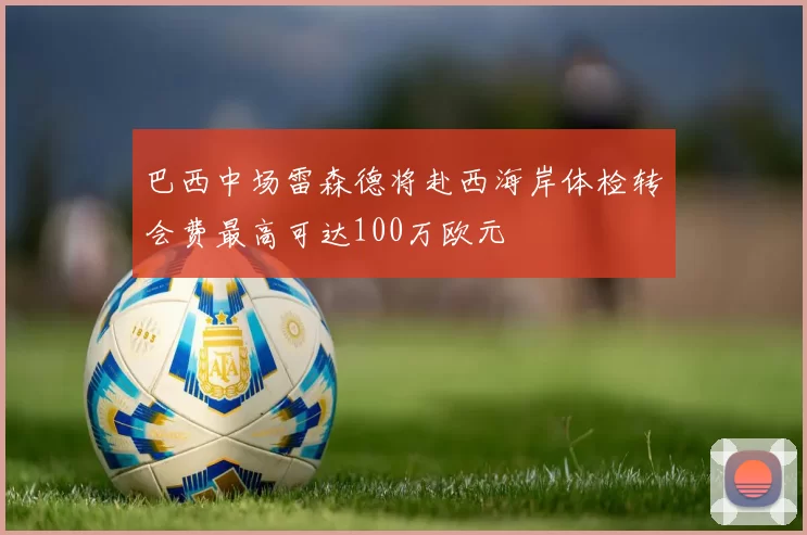 巴西中场雷森德将赴西海岸体检转会费最高可达100万欧元